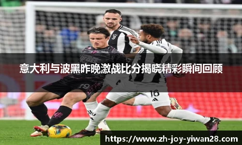 意大利与波黑昨晚激战比分揭晓精彩瞬间回顾