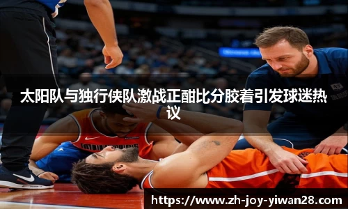 太阳队与独行侠队激战正酣比分胶着引发球迷热议