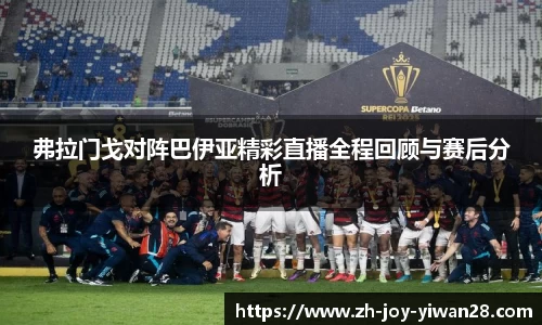 弗拉门戈对阵巴伊亚精彩直播全程回顾与赛后分析