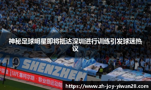 神秘足球明星即将抵达深圳进行训练引发球迷热议