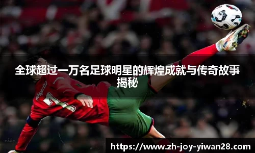 全球超过一万名足球明星的辉煌成就与传奇故事揭秘